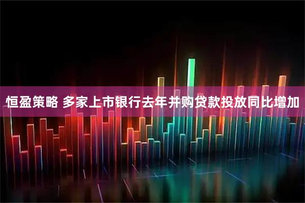 恒盈策略 多家上市银行去年并购贷款投放同比增加