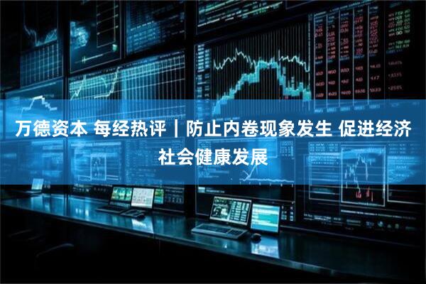 万德资本 每经热评｜防止内卷现象发生 促进经济社会健康发展