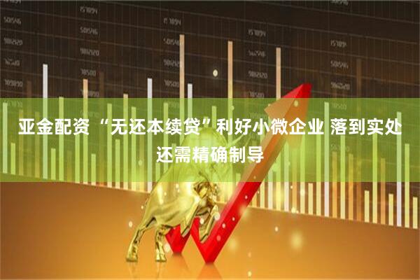 亚金配资 “无还本续贷”利好小微企业 落到实处还需精确制导