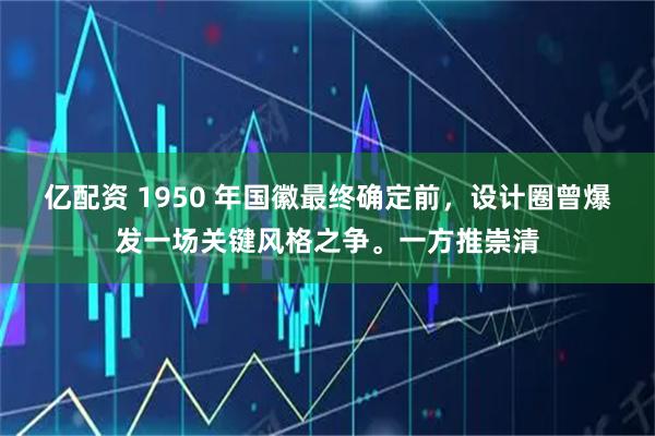 亿配资 1950 年国徽最终确定前，设计圈曾爆发一场关键风格之争。一方推崇清