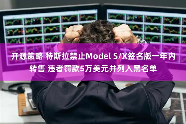 开源策略 特斯拉禁止Model S/X签名版一年内转售 违者罚款5万美元并列入黑名单