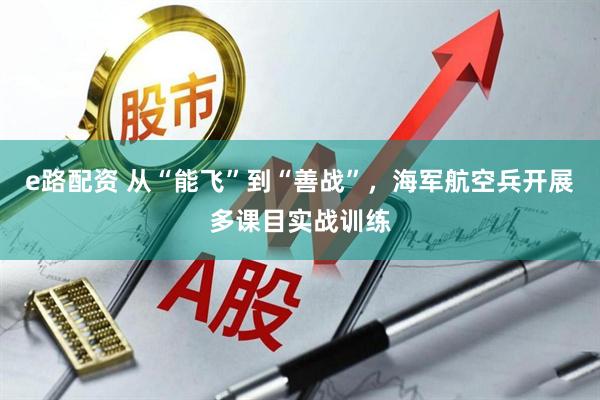 e路配资 从“能飞”到“善战”，海军航空兵开展多课目实战训练