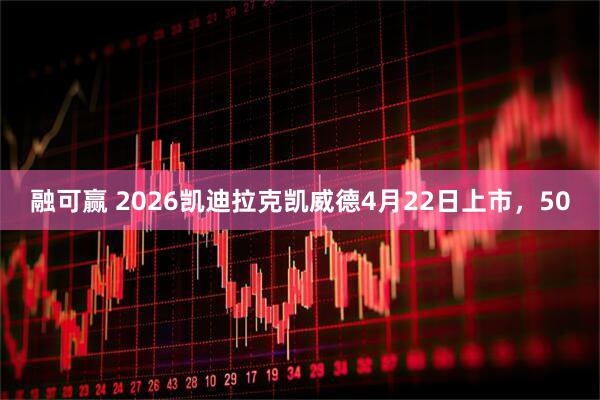 融可赢 2026凯迪拉克凯威德4月22日上市,50