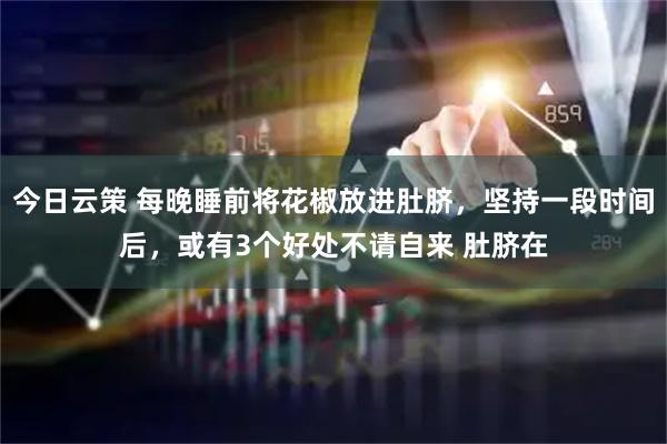 今日云策 每晚睡前将花椒放进肚脐，坚持一段时间后，或有3个好处不请自来 肚脐在