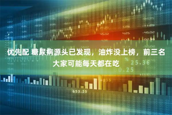 优先配 糖尿病源头已发现，油炸没上榜，前三名大家可能每天都在吃
