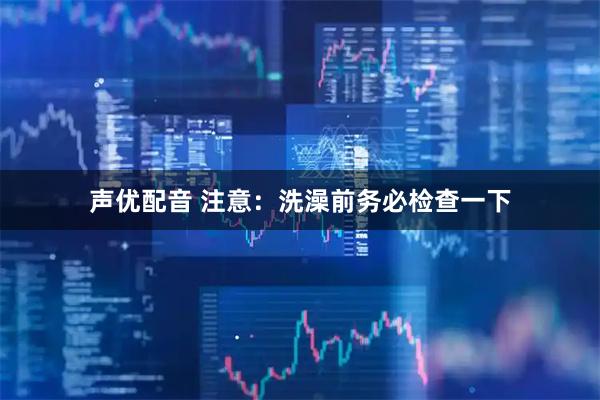 声优配音 注意：洗澡前务必检查一下