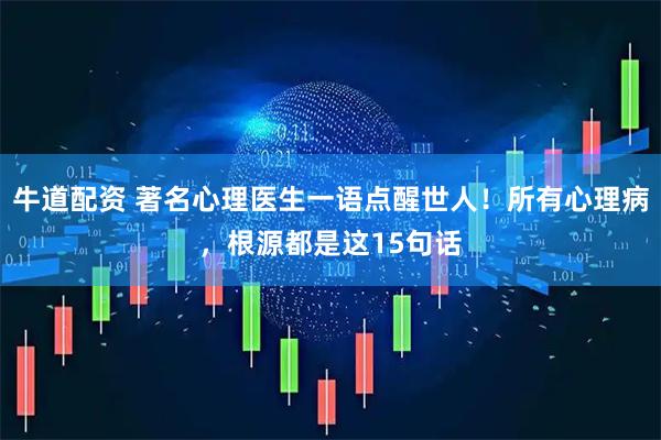 牛道配资 著名心理医生一语点醒世人！所有心理病，根源都是这15句话