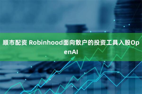 顺市配资 Robinhood面向散户的投资工具入股OpenAI