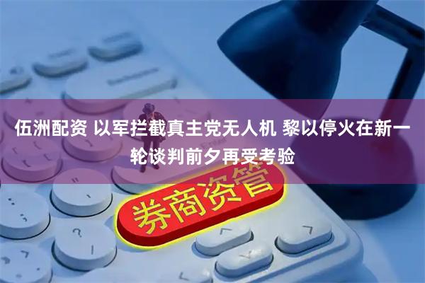 伍洲配资 以军拦截真主党无人机 黎以停火在新一轮谈判前夕再受考验