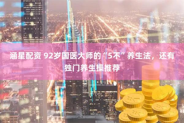 涵星配资 92岁国医大师的“5不”养生法，还有独门养生操推荐