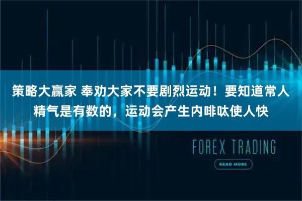 策略大赢家 奉劝大家不要剧烈运动！要知道常人精气是有数的，运动会产生内啡呔使人快