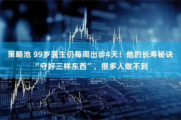 策略池 99岁医生仍每周出诊4天！他的长寿秘诀“守好三样东西”，很多人做不到