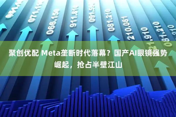 聚创优配 Meta垄断时代落幕？国产AI眼镜强势崛起，抢占半壁江山