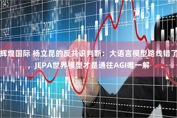 辉煌国际 杨立昆的反共识判断:大语言模型路线错了,JEPA世界模型才是通往AGI唯一解