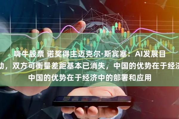 嗨牛股票 诺奖得主迈克尔·斯宾塞：AI发展目前主要由中美推动，双方可衡量差距基本已消失，中国的优势在于经济中的部署和应用