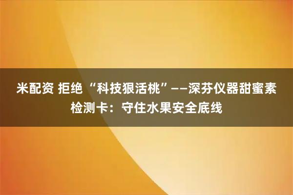 米配资 拒绝 “科技狠活桃”——深芬仪器甜蜜素检测卡:守住水果安全底线
