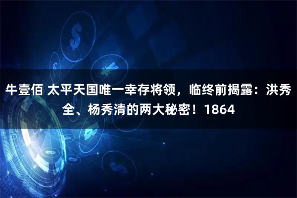 牛壹佰 太平天国唯一幸存将领，临终前揭露：洪秀全、杨秀清的两大秘密！1864