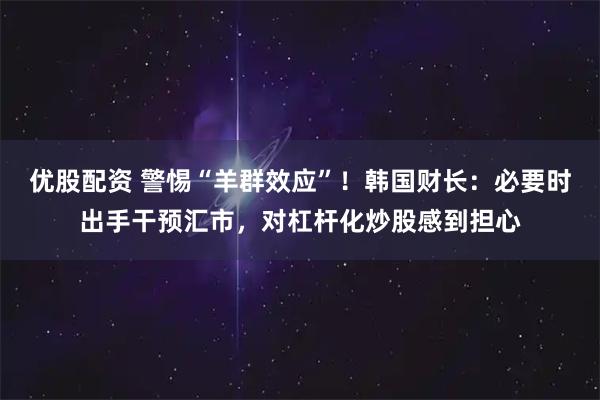 优股配资 警惕“羊群效应”！韩国财长：必要时出手干预汇市，对杠杆化炒股感到担心