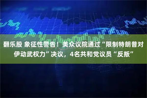 翻乐股 象征性警告！美众议院通过“限制特朗普对伊动武权力”决议，4名共和党议员“反叛”