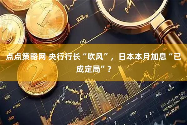 点点策略网 央行行长“吹风”，日本本月加息“已成定局”？
