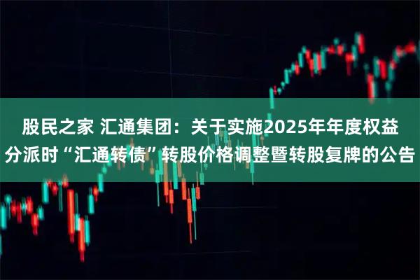 股民之家 汇通集团：关于实施2025年年度权益分派时“汇通转债”转股价格调整暨转股复牌的公告