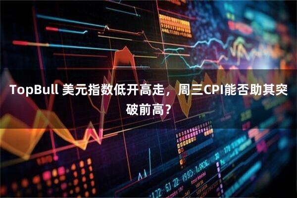 TopBull 美元指数低开高走,周三CPI能否助其突破前高?