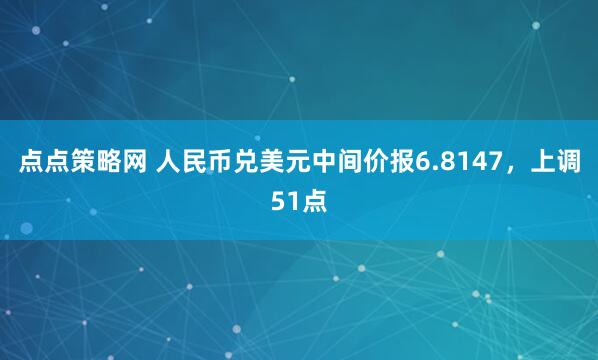 点点策略网 人民币兑美元中间价报6.8147，上调51点