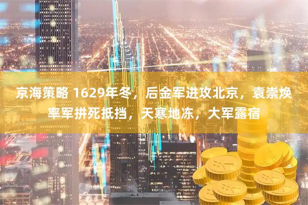 京海策略 1629年冬，后金军进攻北京，袁崇焕率军拼死抵挡，天寒地冻，大军露宿