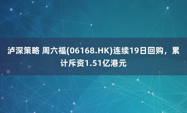 泸深策略 周六福(06168.HK)连续19日回购，累计斥资1.51亿港元
