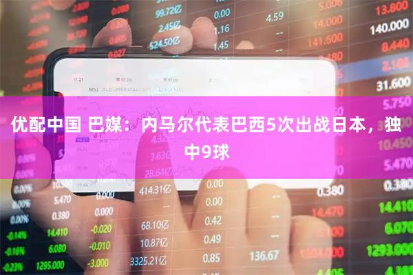 优配中国 巴媒：内马尔代表巴西5次出战日本，独中9球