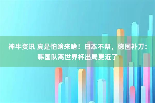 神牛资讯 真是怕啥来啥！日本不帮，德国补刀：韩国队离世界杯出局更近了