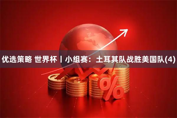 优选策略 世界杯丨小组赛：土耳其队战胜美国队(4)
