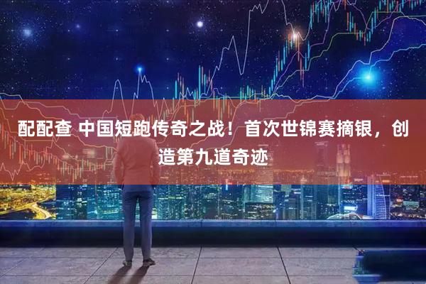 配配查 中国短跑传奇之战！首次世锦赛摘银，创造第九道奇迹