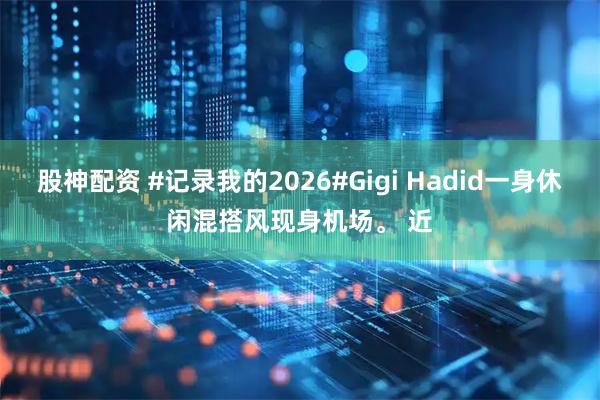 股神配资 #记录我的2026#Gigi Hadid一身休闲混搭风现身机场。 近