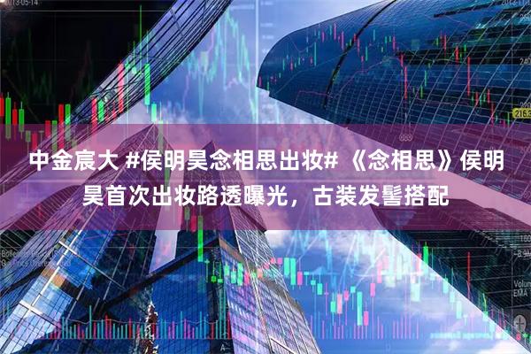 中金宸大 #侯明昊念相思出妆# 《念相思》侯明昊首次出妆路透曝光，古装发髻搭配