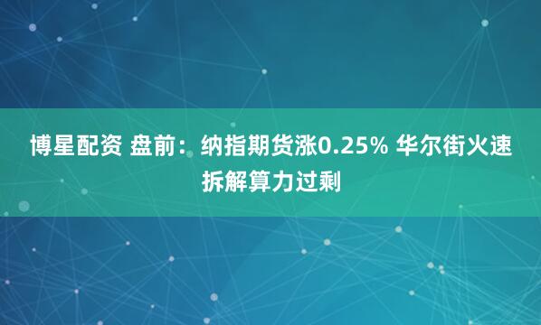 博星配资 盘前：纳指期货涨0.25% 华尔街火速拆解算力过剩