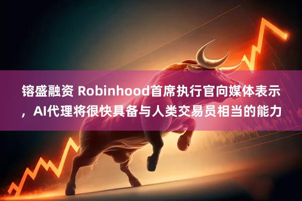 镕盛融资 Robinhood首席执行官向媒体表示，AI代理将很快具备与人类交易员相当的能力