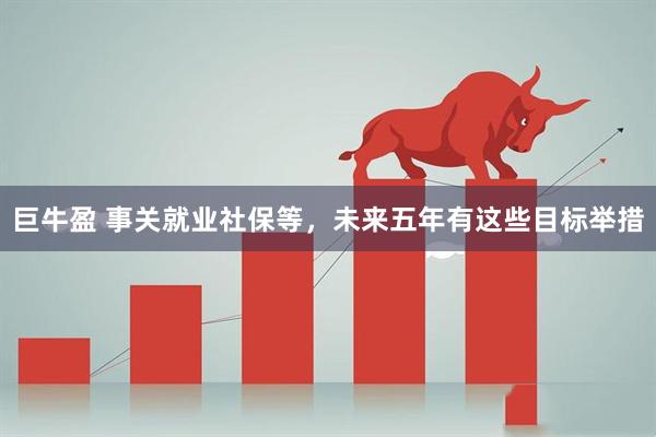 巨牛盈 事关就业社保等，未来五年有这些目标举措