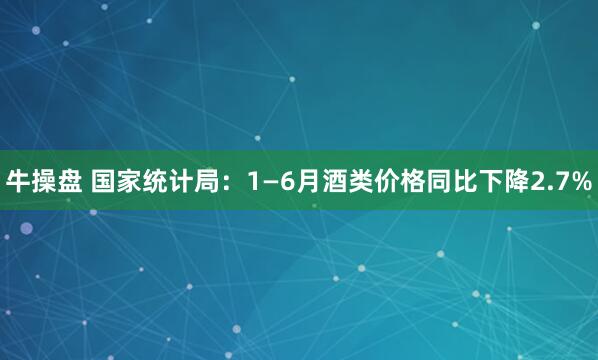 牛操盘 国家统计局：1—6月酒类价格同比下降2.7%