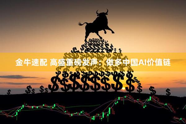 金牛速配 高盛重磅发声：做多中国AI价值链