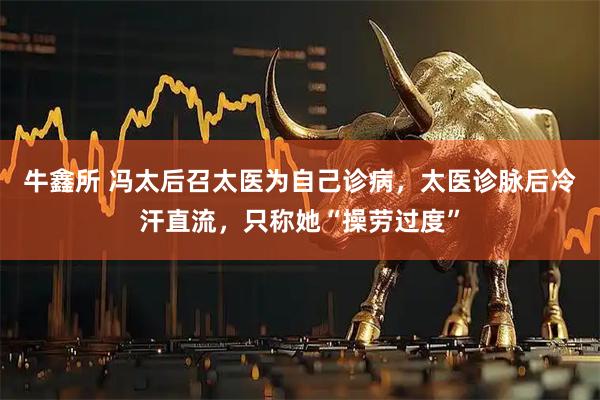牛鑫所 冯太后召太医为自己诊病，太医诊脉后冷汗直流，只称她“操劳过度”