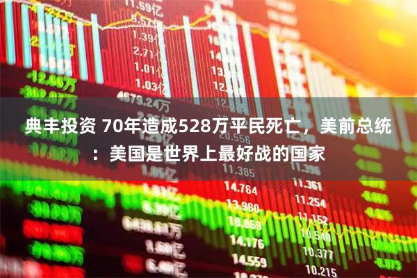 典丰投资 70年造成528万平民死亡，美前总统：美国是世界上最好战的国家