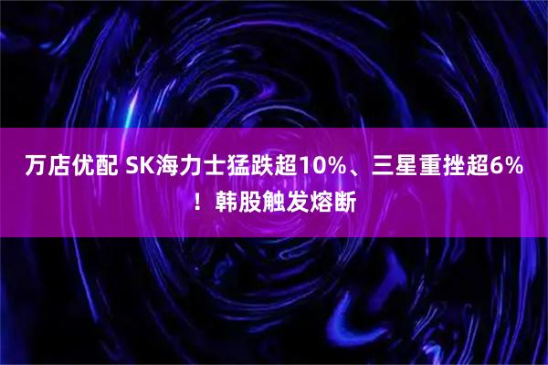 万店优配 SK海力士猛跌超10%、三星重挫超6%！韩股触发熔断