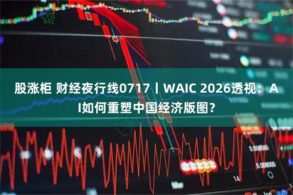股涨柜 财经夜行线0717丨WAIC 2026透视：AI如何重塑中国经济版图？