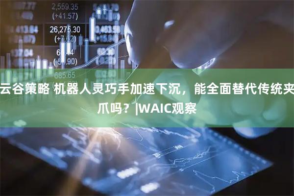 云谷策略 机器人灵巧手加速下沉，能全面替代传统夹爪吗？|WAIC观察
