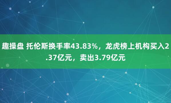 趣操盘 托伦斯换手率43.83%，龙虎榜上机构买入2.37亿元，卖出3.79亿元