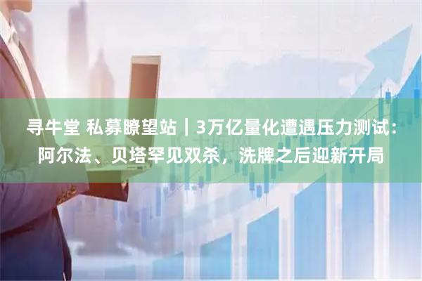 寻牛堂 私募瞭望站｜3万亿量化遭遇压力测试：阿尔法、贝塔罕见双杀，洗牌之后迎新开局