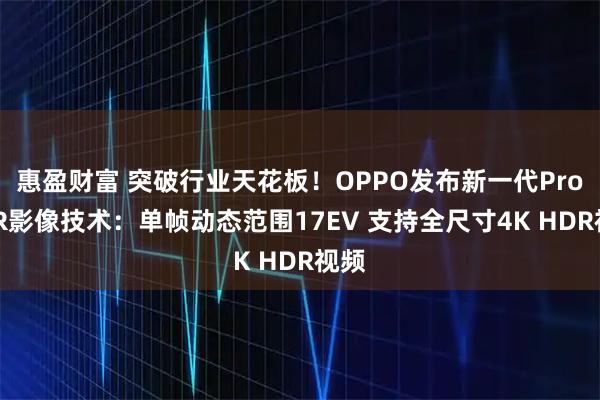 惠盈财富 突破行业天花板!OPPO发布新一代ProXDR影像技术:单帧动态范围17EV 支持全尺寸4K HDR视频