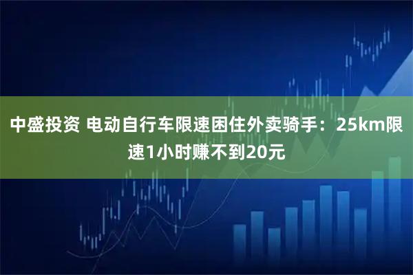 中盛投资 电动自行车限速困住外卖骑手：25km限速1小时赚不到20元