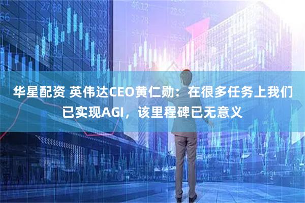 华星配资 英伟达CEO黄仁勋:在很多任务上我们已实现AGI,该里程碑已无意义